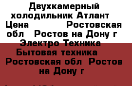 Двухкамерный холодильник Атлант › Цена ­ 5 000 - Ростовская обл., Ростов-на-Дону г. Электро-Техника » Бытовая техника   . Ростовская обл.,Ростов-на-Дону г.